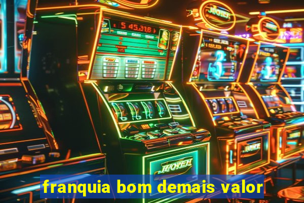 franquia bom demais valor